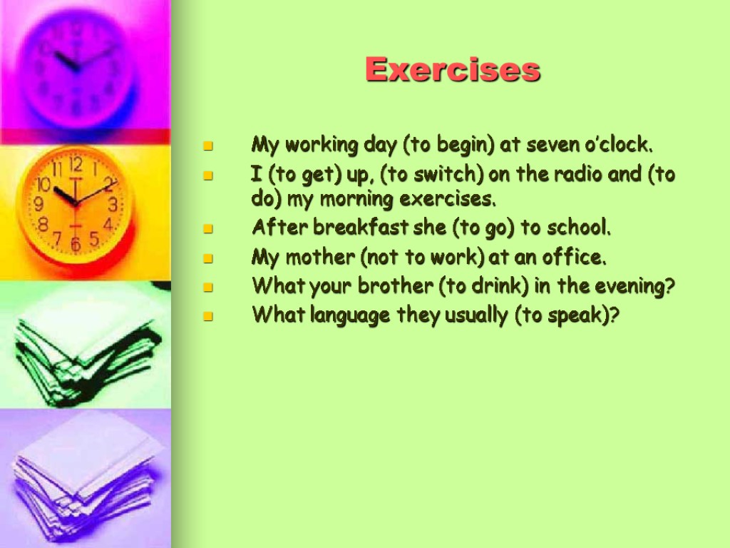 Exercises My working day (to begin) at seven o’clock. I (to get) up, (to